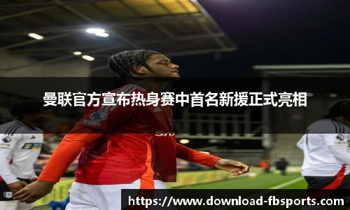 曼联官方宣布热身赛中首名新援正式亮相