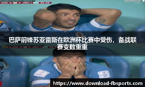 巴萨前锋苏亚雷斯在欧洲杯比赛中受伤，备战联赛变数重重