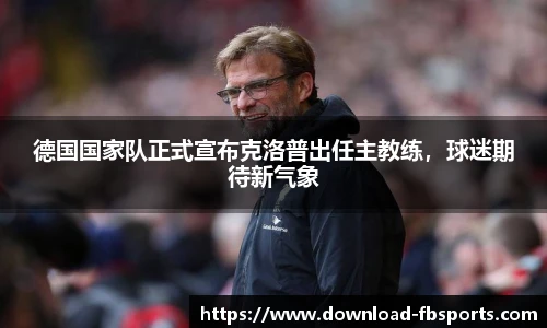 德国国家队正式宣布克洛普出任主教练，球迷期待新气象