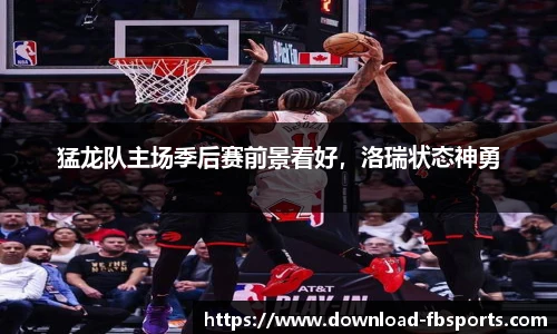 猛龙队主场季后赛前景看好，洛瑞状态神勇