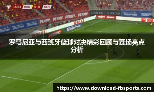 罗马尼亚与西班牙篮球对决精彩回顾与赛场亮点分析