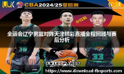 全运会辽宁男篮对阵天津精彩直播全程回顾与赛后分析