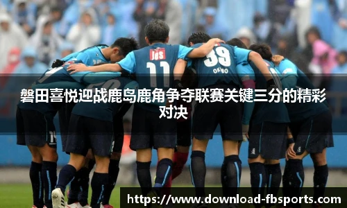 磐田喜悦迎战鹿岛鹿角争夺联赛关键三分的精彩对决