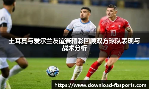 土耳其与爱尔兰友谊赛精彩回顾双方球队表现与战术分析