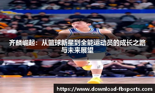 齐麟崛起：从篮球新星到全能运动员的成长之路与未来展望