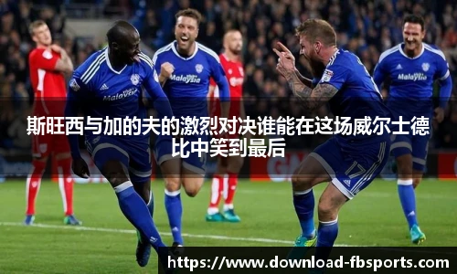 斯旺西与加的夫的激烈对决谁能在这场威尔士德比中笑到最后