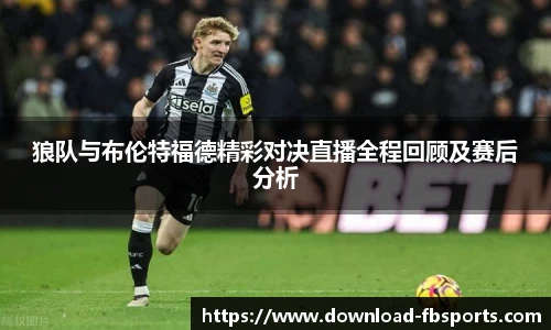 狼队与布伦特福德精彩对决直播全程回顾及赛后分析