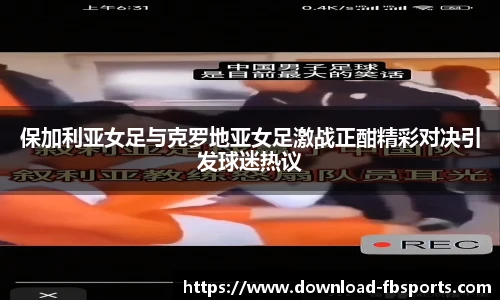 保加利亚女足与克罗地亚女足激战正酣精彩对决引发球迷热议