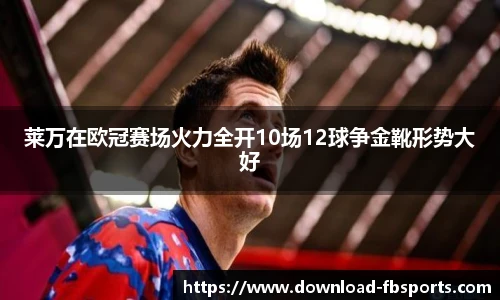 莱万在欧冠赛场火力全开10场12球争金靴形势大好