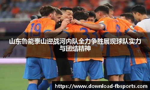 山东鲁能泰山迎战河内队全力争胜展现球队实力与团结精神